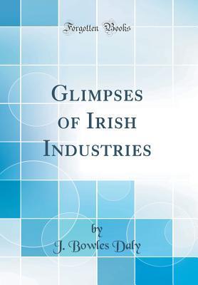 Read Online Glimpses of Irish Industries (Classic Reprint) - J Bowles Daly file in PDF