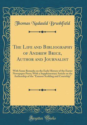 Read Online The Life and Bibliography of Andrew Brice, Author and Journalist: With Some Remarks on the Early History of the Exeter Newspaper Press; With a Supplementary Article on the Authorship of the exmoor Scolding and Courtship (Classic Reprint) - Thomas Nadauld Brushfield file in ePub