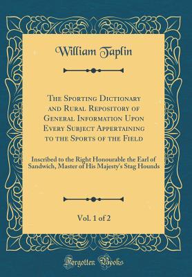 Read The Sporting Dictionary and Rural Repository of General Information Upon Every Subject Appertaining to the Sports of the Field, Vol. 1 of 2: Inscribed to the Right Honourable the Earl of Sandwich, Master of His Majesty's Stag Hounds (Classic Reprint) - William Taplin file in PDF