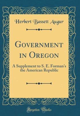 Full Download Government in Oregon: A Supplement to S. E. Forman's the American Republic (Classic Reprint) - Herbert Bassett Augur file in ePub