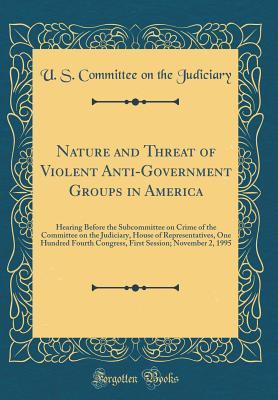 Read Online Nature and Threat of Violent Anti-Government Groups in America: Hearing Before the Subcommittee on Crime of the Committee on the Judiciary, House of Representatives, One Hundred Fourth Congress, First Session; November 2, 1995 (Classic Reprint) - U.S. Congress | PDF