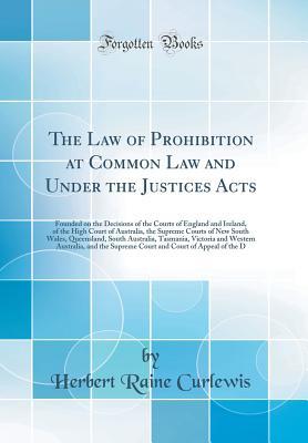 Read Online The Law of Prohibition at Common Law and Under the Justices Acts: Founded on the Decisions of the Courts of England and Ireland, of the High Court of Australia, the Supreme Courts of New South Wales, Queensland, South Australia, Tasmania, Victoria and Wes - Herbert Raine Curlewis file in PDF
