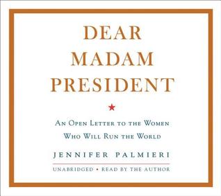 Read Online Dear Madam President: An Open Letter to the Women Who Will Run the World - Jennifer Palmieri | ePub