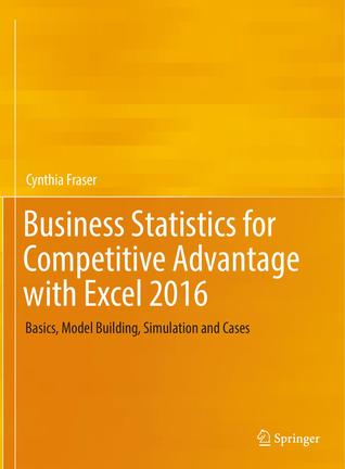 Read Online Business Statistics for Competitive Advantage with Excel 2016: Basics, Model Building, Simulation and Cases - Cynthia Fraser | ePub
