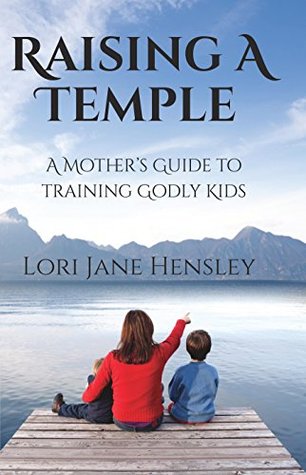 Read Online Raising a Temple: A Mother’s Guide to Training Godly Kids - Lori Jane Hensley file in ePub