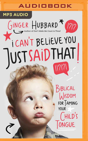 Download I Can't Believe You Just Said That!: Biblical Wisdom for Taming Your Child's Tongue - Ginger Hubbard file in PDF