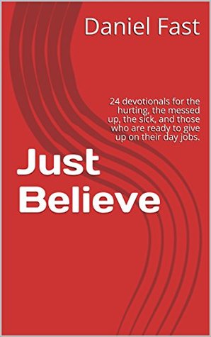 Download Just Believe: 24 devotionals for the hurting, the messed up, the sick, and those who are ready to give up on their day jobs. - Daniel Fast | PDF