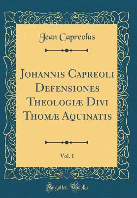 Read Online Johannis Capreoli Defensiones Theologi� Divi Thom� Aquinatis, Vol. 1 (Classic Reprint) - Jean Capreolus | ePub