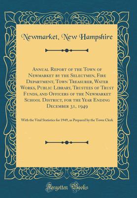 Download Annual Report of the Town of Newmarket by the Selectmen, Fire Department, Town Treasurer, Water Works, Public Library, Trustees of Trust Funds, and Officers of the Newmarket School District, for the Year Ending December 31, 1949: With the Vital Statistics - Newmarket New Hampshire | ePub