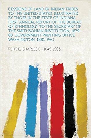Download Cessions of Land by Indian Tribes to the United States: Illustrated by Those in the State of Indiana First Annual Report of the Bureau of Ethnology to  Printing Office, Washington, 1881, pag - Charles C., 1845-1923 Royce file in PDF