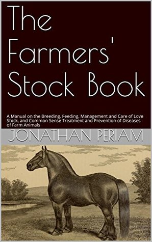 Read The Farmers' Stock Book: A Manual on the Breeding, Feeding, Management and Care of Love Stock, and Common Sense Treatment and Prevention of Diseases of Farm Animals - Jonathan Periam file in ePub