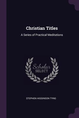 Read Online Christian Titles: A Series of Practical Meditations - Stephen H. Tyng | PDF