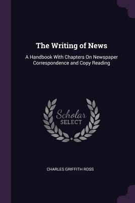 Read The Writing of News: A Handbook with Chapters on Newspaper Correspondence and Copy Reading - Charles Griffith Ross | PDF