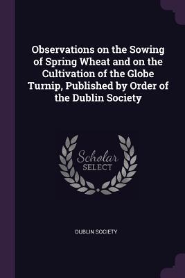 Download Observations on the Sowing of Spring Wheat and on the Cultivation of the Globe Turnip, Published by Order of the Dublin Society - Dublin Society file in ePub