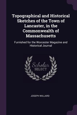 Read Topographical and Historical Sketches of the Town of Lancaster, in the Commonwealth of Massachusetts: Furnished for the Worcester Magazine and Historical Journal - Joseph Willard | ePub