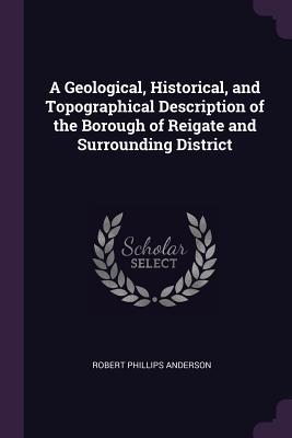 Full Download A Geological, Historical, and Topographical Description of the Borough of Reigate and Surrounding District - Robert Phillips Anderson file in ePub
