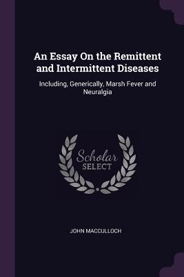 Download An Essay on the Remittent and Intermittent Diseases: Including, Generically, Marsh Fever and Neuralgia - John MacCulloch file in PDF