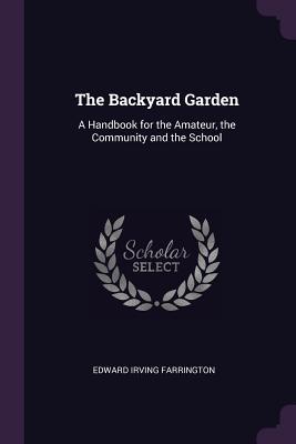 Read Online The Backyard Garden: A Handbook for the Amateur, the Community and the School - Edward Irving Farrington | ePub