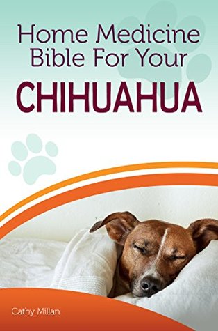 Download Home Medicine Bible For Your Chihuahua: The Alternative Health Guide to Keep Your Dog Happy, Healthy and Safe - Cathy Millan file in PDF