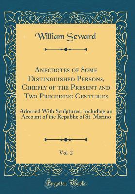 Download Anecdotes of Some Distinguished Persons, Chiefly of the Present and Two Preceding Centuries, Vol. 2: Adorned with Sculptures; Including an Account of the Republic of St. Marino (Classic Reprint) - William Seward file in PDF