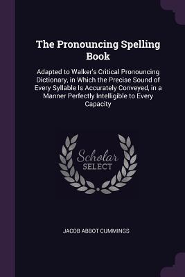 Read Online The Pronouncing Spelling Book: Adapted to Walker's Critical Pronouncing Dictionary, in Which the Precise Sound of Every Syllable Is Accurately Conveyed, in a Manner Perfectly Intelligible to Every Capacity - Jacob Abbot Cummings file in PDF