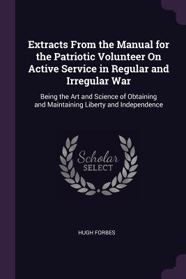 Read Extracts from the Manual for the Patriotic Volunteer on Active Service in Regular and Irregular War: Being the Art and Science of Obtaining and Maintaining Liberty and Independence - Hugh Forbes file in ePub