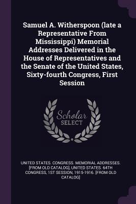 Read Samuel A. Witherspoon (Late a Representative from Mississippi) Memorial Addresses Delivered in the House of Representatives and the Senate of the United States, Sixty-Fourth Congress, First Session - United States Congress Memorial Addres file in PDF