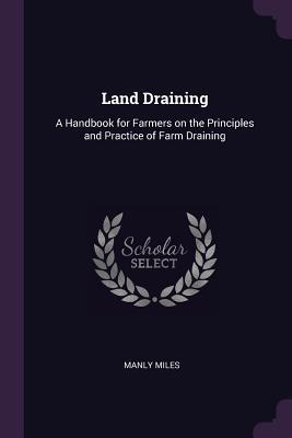 Download Land Draining: A Handbook for Farmers on the Principles and Practice of Farm Draining - Manly Miles file in PDF