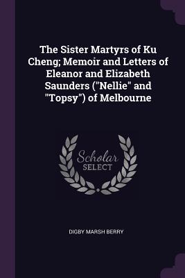 Read Online The Sister Martyrs of Ku Cheng; Memoir and Letters of Eleanor and Elizabeth Saunders (Nellie and Topsy) of Melbourne - Digby Marsh Berry file in PDF
