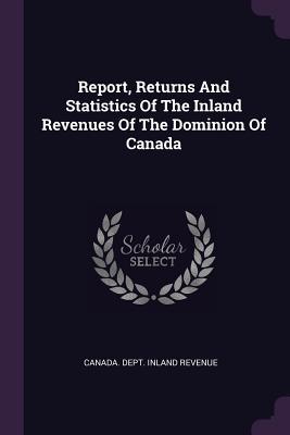 Read Online Report, Returns and Statistics of the Inland Revenues of the Dominion of Canada - Canada Dept Inland Revenue | PDF