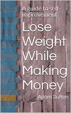 Download Lose Weight While Making Money: A guide to self-improvement - Adam Sutton | PDF