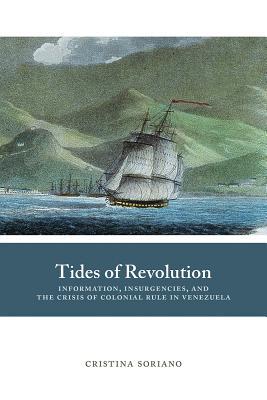 Download Tides of Revolution: Information, Insurgencies, and the Crisis of Colonial Rule in Venezuela - Cristina Soriano | PDF