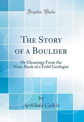 Read The Story of a Boulder: Or Gleanings from the Note-Book of a Field Geologist (Classic Reprint) - Archibald Geikie | PDF