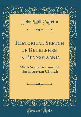 Read Historical Sketch of Bethlehem in Pennsylvania: With Some Account of the Moravian Church (Classic Reprint) - John Hill Martin file in PDF