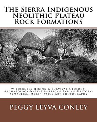 Download The Sierra Indigenous Neolithic Plateau Rock Formations: Wilderness Hiking & Survival-Geology-Archaeology-Native American Indian History-Symbolism-Metaphysics-Art-Photography - Peggy Leyva Conley file in PDF