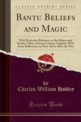 Read Online Bantu Beliefs and Magic: With Particular Reference to the Kikuyu and Kamba Tribes of Kenya Colony; Together with Some Reflections on East Africa After the War (Classic Reprint) - Charles William Hobley | ePub