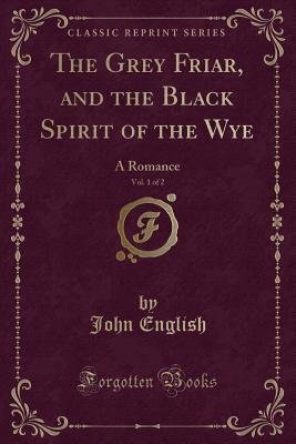 Read Online The Grey Friar, and the Black Spirit of the Wye, Vol. 1 of 2: A Romance (Classic Reprint) - John English file in ePub