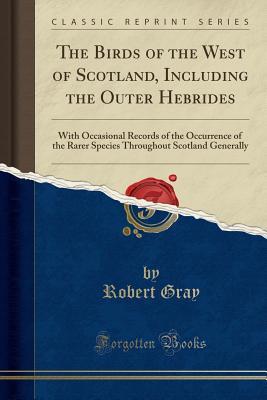 Read Online The Birds of the West of Scotland, Including the Outer Hebrides: With Occasional Records of the Occurrence of the Rarer Species Throughout Scotland Generally (Classic Reprint) - Robert Gray | PDF