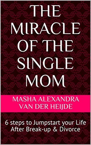 Download The Miracle of the Single Mom: 6 steps to Jumpstart your Life After Break-up & Divorce - Masha Alexandra van der Heijde file in PDF