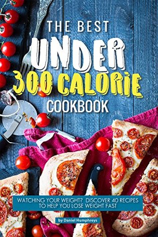 Read The Best Under 300 Calorie Cookbook: Watching Your Weight? Discover 40 Recipes to Help You Lose Weight Fast - Daniel Humphreys | ePub