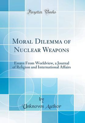 Read Online Moral Dilemma of Nuclear Weapons: Essays from Worldview, a Journal of Religion and International Affairs (Classic Reprint) - Unknown file in PDF