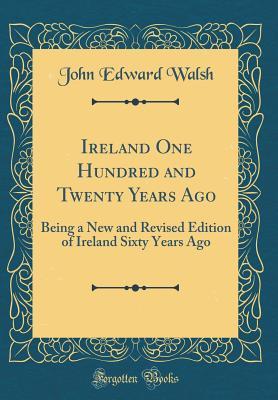 Full Download Ireland One Hundred and Twenty Years Ago: Being a New and Revised Edition of Ireland Sixty Years Ago (Classic Reprint) - John Edward Walsh file in ePub