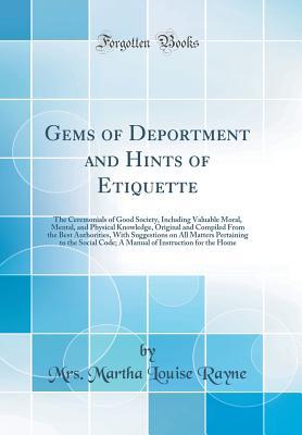 Read Online Gems of Deportment and Hints of Etiquette: The Ceremonials of Good Society, Including Valuable Moral, Mental, and Physical Knowledge, Original and Compiled from the Best Authorities, with Suggestions on All Matters Pertaining to the Social Code; A Manual - Mrs Martha Louise Rayne | ePub
