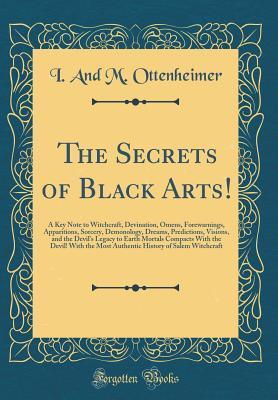 Download The Secrets of Black Arts!: A Key Note to Witchcraft, Devination, Omens, Forewarnings, Apparitions, Sorcery, Demonology, Dreams, Predictions, Visions, and the Devil's Legacy to Earth Mortals Compacts with the Devil! with the Most Authentic History of Sale - I and M Ottenheimer file in PDF