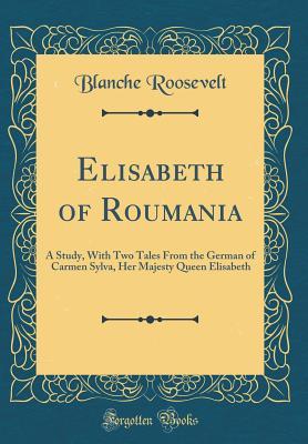 Read Online Elisabeth of Roumania: A Study, with Two Tales from the German of Carmen Sylva, Her Majesty Queen Elisabeth (Classic Reprint) - Blanche Roosevelt file in PDF