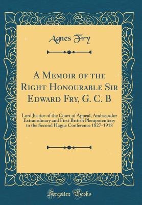 Download A Memoir of the Right Honourable Sir Edward Fry, G. C. B: Lord Justice of the Court of Appeal, Ambassador Extraordinary and First British Plenipotentiary to the Second Hague Conference 1827-1918 (Classic Reprint) - Agnes Fry file in ePub