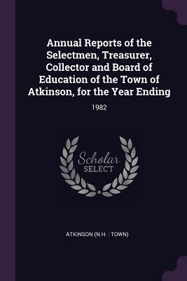 Full Download Annual Reports of the Selectmen, Treasurer, Collector and Board of Education of the Town of Atkinson, for the Year Ending: 1982 - Atkinson Atkinson | ePub