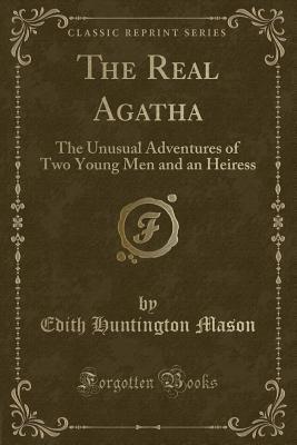 Read Online The Real Agatha: The Unusual Adventures of Two Young Men and an Heiress (Classic Reprint) - Edith Huntington Mason | ePub