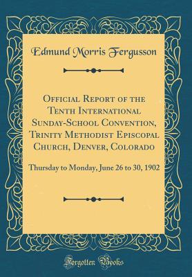 Full Download Official Report of the Tenth International Sunday-School Convention, Trinity Methodist Episcopal Church, Denver, Colorado: Thursday to Monday, June 26 to 30, 1902 (Classic Reprint) - E. Morris Fergusson file in PDF