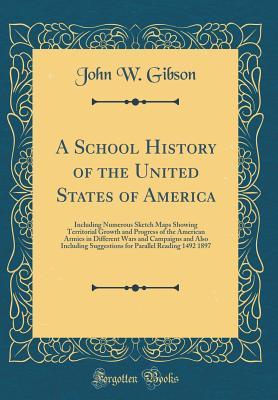 Download A School History of the United States of America: Including Numerous Sketch Maps Showing Territorial Growth and Progress of the American Armies in Different Wars and Campaigns and Also Including Suggestions for Parallel Reading 1492 1897 - John W Gibson file in PDF